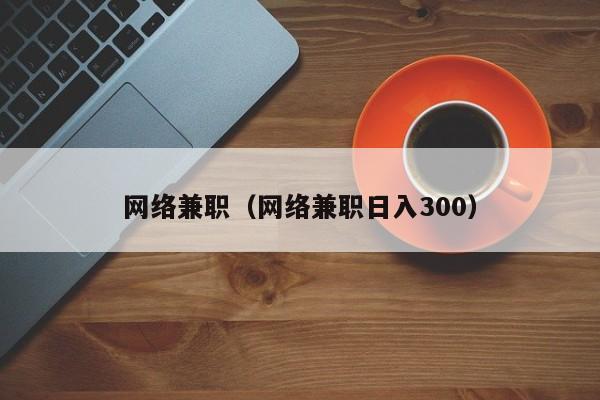 网络兼职（网络兼职日入300）