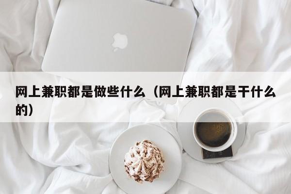 网上兼职都是做些什么（网上兼职都是干什么的）