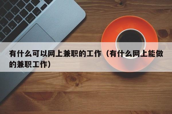 有什么可以网上兼职的工作（有什么网上能做的兼职工作）