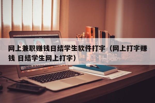 网上兼职赚钱日结学生软件打字（网上打字赚钱 日结学生网上打字）