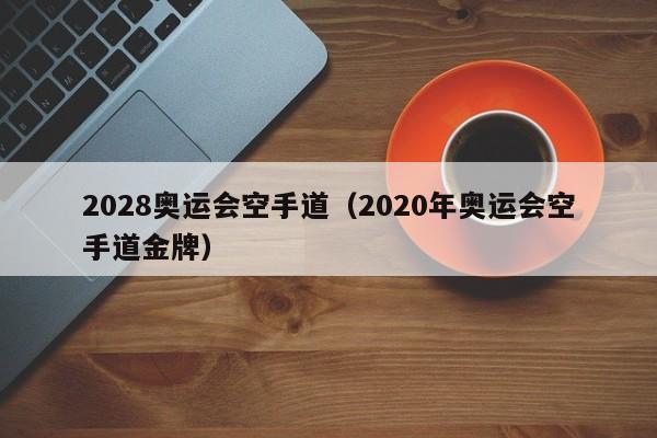 2028奥运会空手道（2020年奥运会空手道金牌）