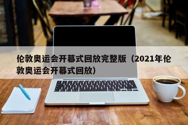 伦敦奥运会开幕式回放完整版（2021年伦敦奥运会开幕式回放）