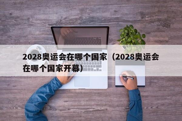 2028奥运会在哪个国家（2028奥运会在哪个国家开幕）