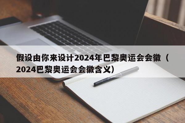 假设由你来设计2024年巴黎奥运会会徽（2024巴黎奥运会会徽含义）