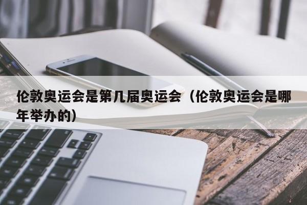 伦敦奥运会是第几届奥运会（伦敦奥运会是哪年举办的）