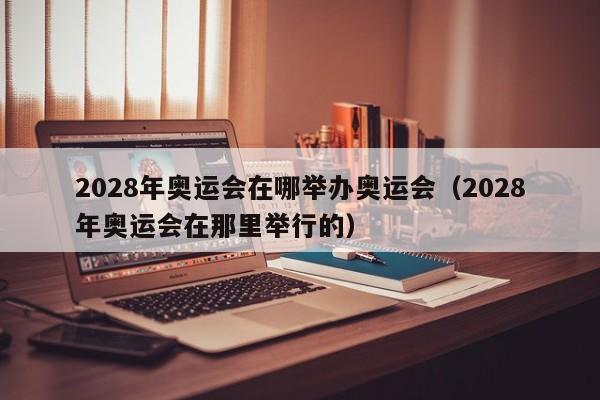 2028年奥运会在哪举办奥运会（2028年奥运会在那里举行的）