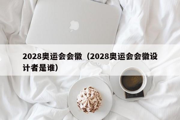 2028奥运会会徽（2028奥运会会徽设计者是谁）