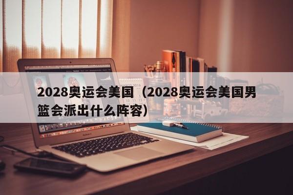 2028奥运会美国（2028奥运会美国男篮会派出什么阵容）