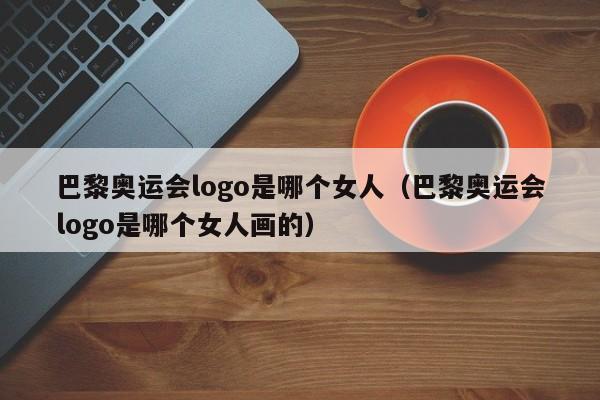 巴黎奥运会logo是哪个女人（巴黎奥运会logo是哪个女人画的）