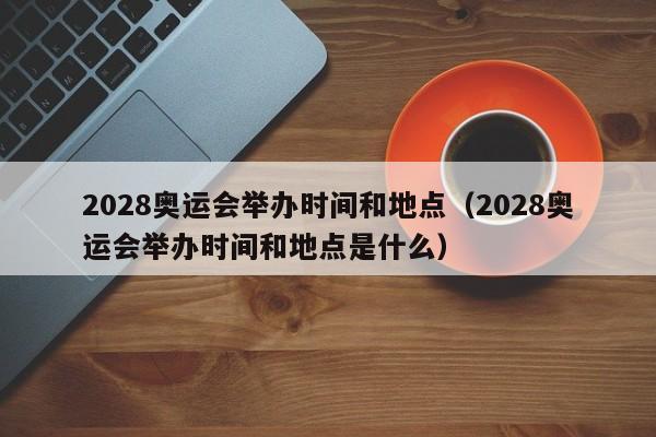 2028奥运会举办时间和地点（2028奥运会举办时间和地点是什么）