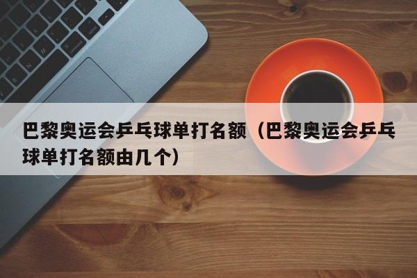 巴黎奥运会乒乓球单打名额（巴黎奥运会乒乓球单打名额由几个）