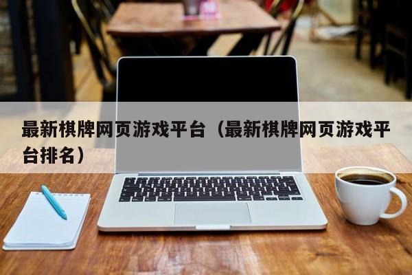 最新棋牌网页游戏平台（最新棋牌网页游戏平台排名）