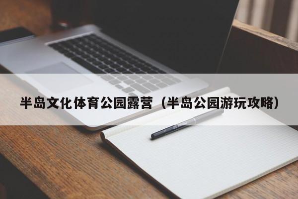 半岛文化体育公园露营（半岛公园游玩攻略）