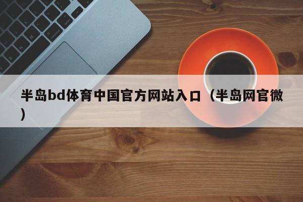 半岛bd体育中国官方网站入口（半岛网官微）