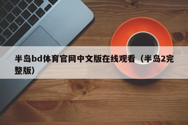 半岛bd体育官网中文版在线观看（半岛2完整版）