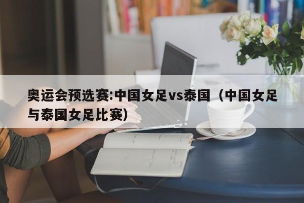 奥运会预选赛:中国女足vs泰国（中国女足与泰国女足比赛）