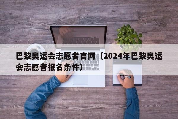 巴黎奥运会志愿者官网（2024年巴黎奥运会志愿者报名条件）