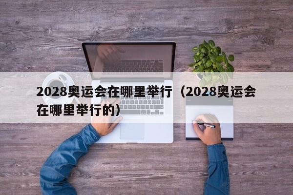 2028奥运会在哪里举行（2028奥运会在哪里举行的）