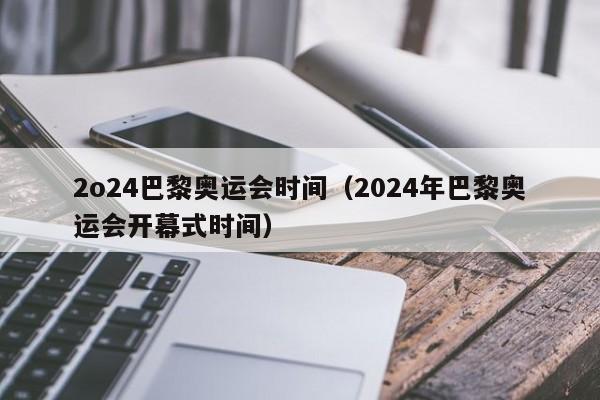 2o24巴黎奥运会时间（2024年巴黎奥运会开幕式时间）