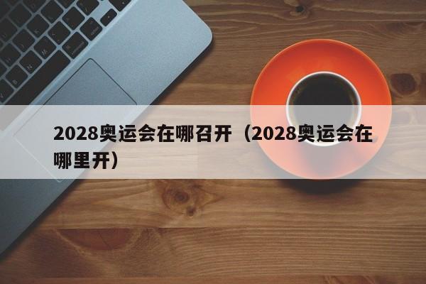 2028奥运会在哪召开（2028奥运会在哪里开）