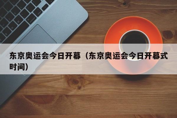 东京奥运会今日开幕（东京奥运会今日开幕式时间）