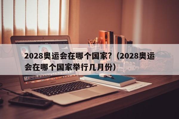 2028奥运会在哪个国家?（2028奥运会在哪个国家举行几月份）