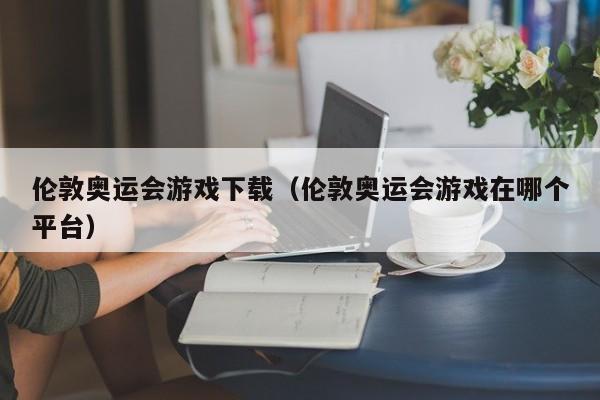 伦敦奥运会游戏下载（伦敦奥运会游戏在哪个平台）