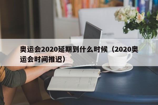 奥运会2020延期到什么时候（2020奥运会时间推迟）