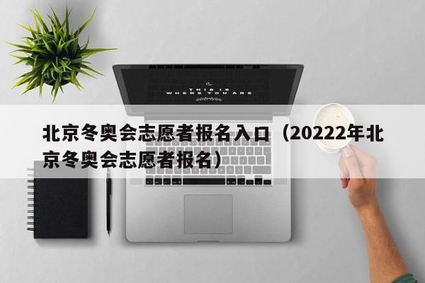 北京冬奥会志愿者报名入口（20222年北京冬奥会志愿者报名）