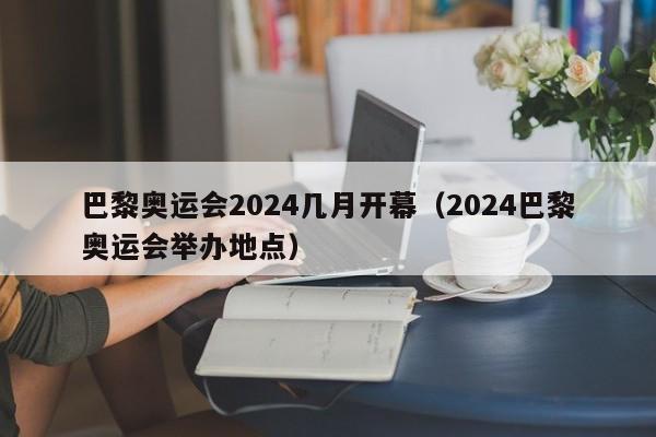 巴黎奥运会2024几月开幕（2024巴黎奥运会举办地点）