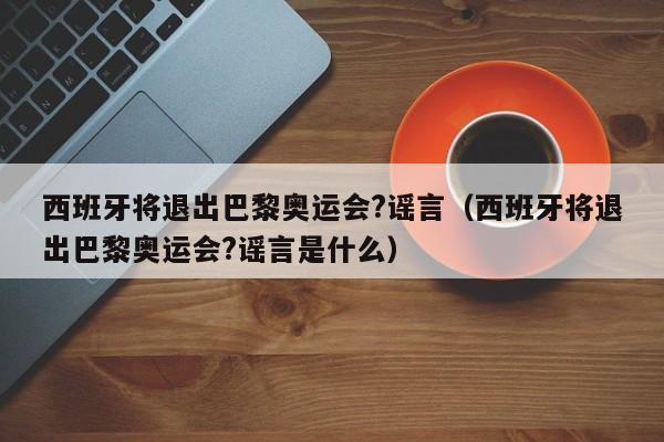 西班牙将退出巴黎奥运会?谣言（西班牙将退出巴黎奥运会?谣言是什么）