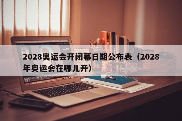 2028奥运会开闭幕日期公布表（2028年奥运会在哪儿开）