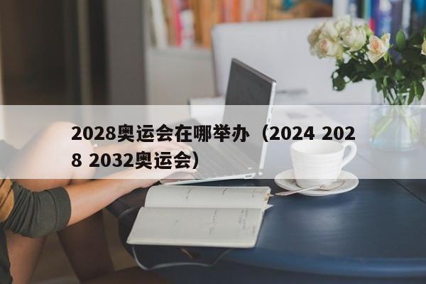 2028奥运会在哪举办（2024 2028 2032奥运会）