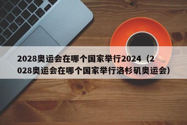 2028奥运会在哪个国家举行2024（2028奥运会在哪个国家举行洛杉矶奥运会）