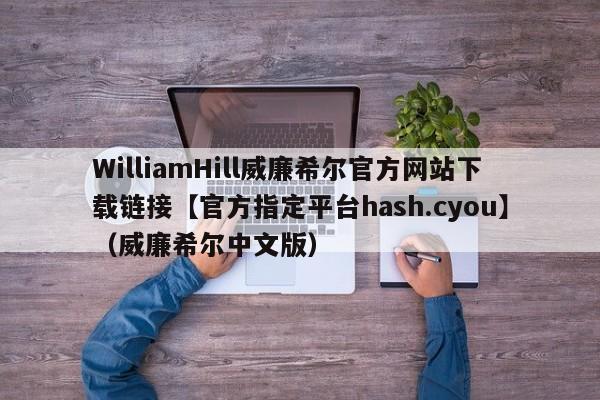 WilliamHill威廉希尔官方网站下载链接【官方指定平台hash.cyou】（威廉希尔中文版）