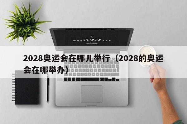 2028奥运会在哪儿举行（2028的奥运会在哪举办）