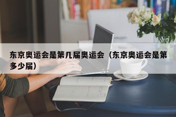 东京奥运会是第几届奥运会（东京奥运会是第多少届）