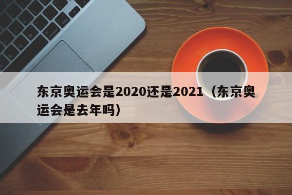 东京奥运会是2020还是2021（东京奥运会是去年吗）