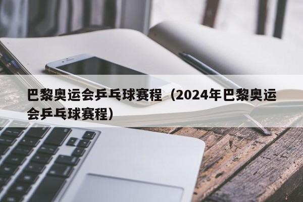 巴黎奥运会乒乓球赛程（2024年巴黎奥运会乒乓球赛程）