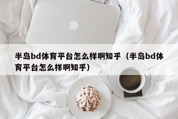 半岛bd体育平台怎么样啊知乎（半岛bd体育平台怎么样啊知乎）