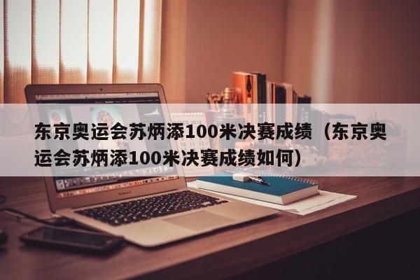 东京奥运会苏炳添100米决赛成绩（东京奥运会苏炳添100米决赛成绩如何）