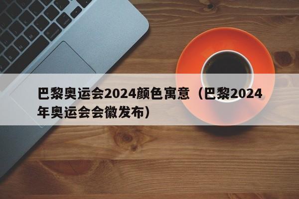 巴黎奥运会2024颜色寓意（巴黎2024年奥运会会徽发布）