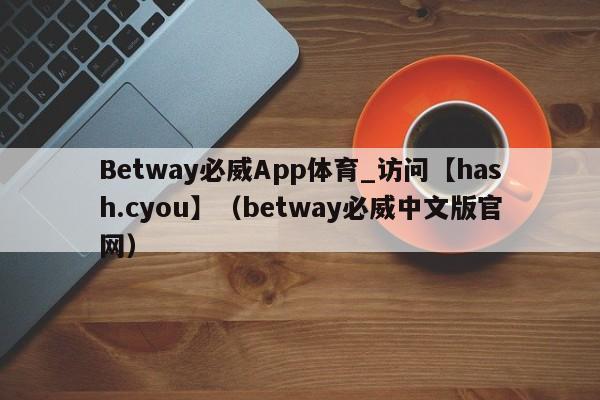 Betway必威App体育_访问【hash.cyou】（betway必威中文版官网）