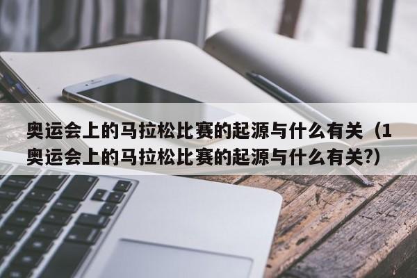 奥运会上的马拉松比赛的起源与什么有关（1奥运会上的马拉松比赛的起源与什么有关?）