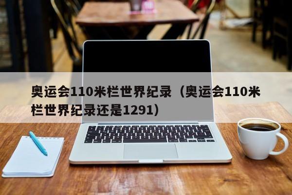 奥运会110米栏世界纪录（奥运会110米栏世界纪录还是1291）