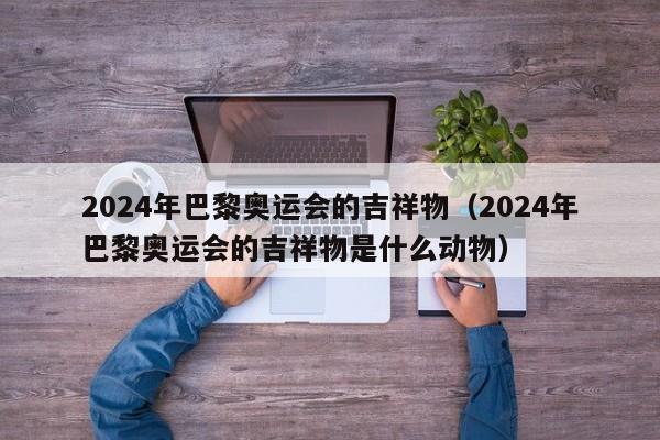 2024年巴黎奥运会的吉祥物（2024年巴黎奥运会的吉祥物是什么动物）