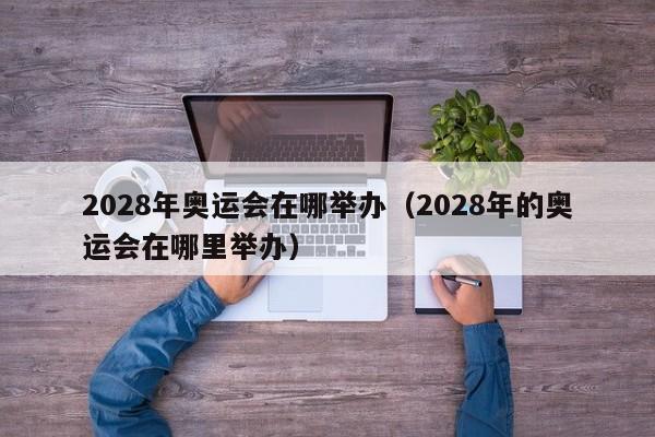 2028年奥运会在哪举办（2028年的奥运会在哪里举办）