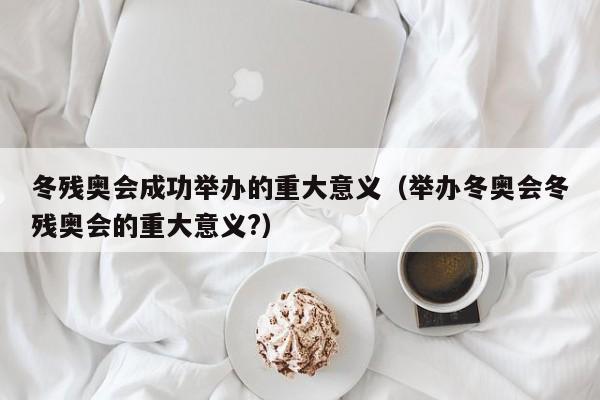 冬残奥会成功举办的重大意义（举办冬奥会冬残奥会的重大意义?）