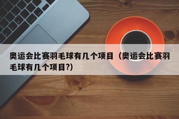 奥运会比赛羽毛球有几个项目（奥运会比赛羽毛球有几个项目?）