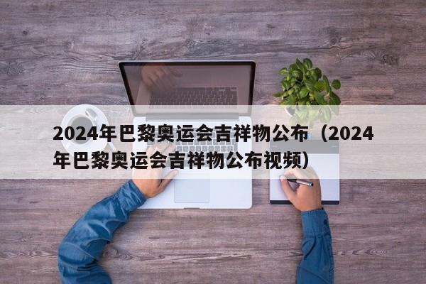 2024年巴黎奥运会吉祥物公布（2024年巴黎奥运会吉祥物公布视频）